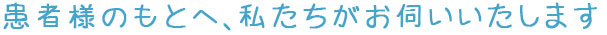 患者様のもとへ、私たちがお伺いいたします