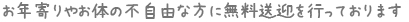 お年寄りやお体の不自由な方に無料送迎を行っております